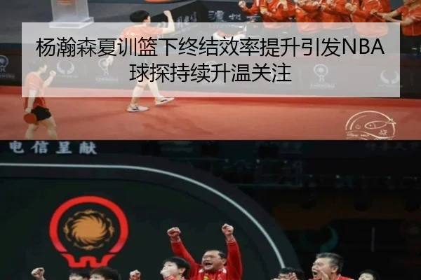 杨瀚森夏训篮下终结效率提升引发NBA球探持续升温关注