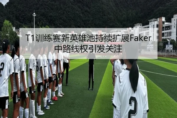 T1训练赛新英雄池持续扩展Faker中路线权引发关注