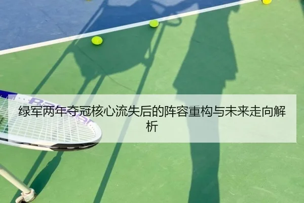 绿军两年夺冠核心流失后的阵容重构与未来走向解析