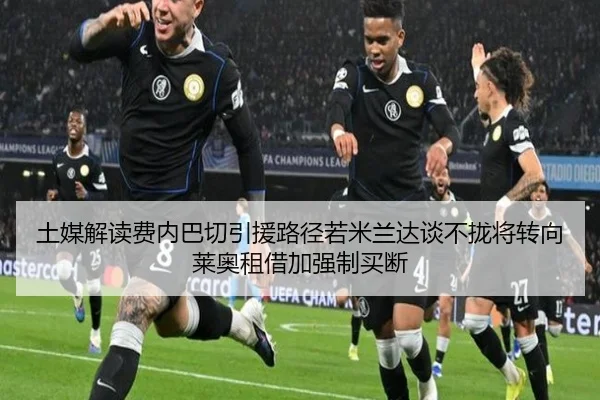 土媒解读费内巴切引援路径若米兰达谈不拢将转向莱奥租借加强制买断