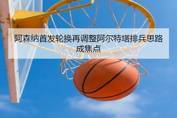 阿森纳首发轮换再调整阿尔特塔排兵思路成焦点